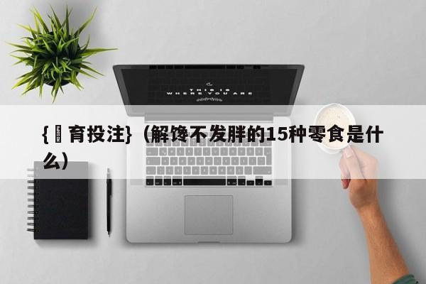 {體育投注}(解馋不发胖的15种零食是什么)